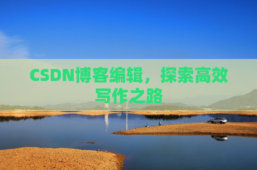 CSDN博客编辑,探索高效写作之路 CSDN博客编辑,探索高效写作之路